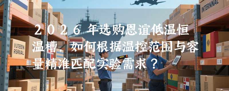 2026年选购恩谊低温恒温槽，如何根据温控范围与容量精准匹配实验需求？