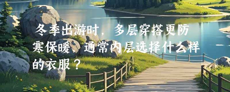 冬季出游时，多层穿搭更防寒保暖，通常内层选择什么样的衣服？