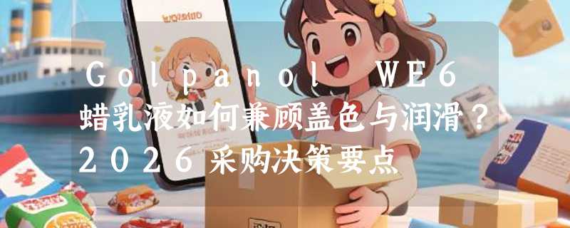 Golpanol WE6蜡乳液如何兼顾盖色与润滑？2026采购决策要点