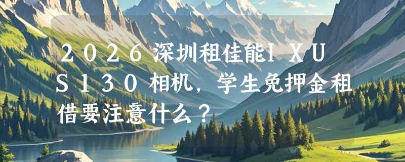 2026深圳租佳能IXUS130相机，学生免押金租借要注意什么？
