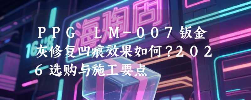 PPG LM-007钣金灰修复凹痕效果如何？2026选购与施工要点