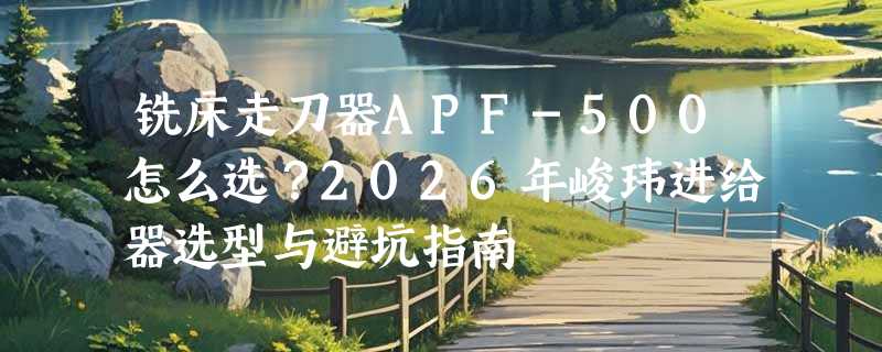 铣床走刀器APF-500怎么选？2026年峻玮进给器选型与避坑指南