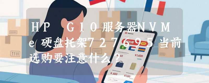 HP G10服务器NVMe硬盘托架727695当前选购要注意什么？