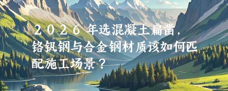 2026年选混凝土扁凿，铬钒钢与合金钢材质该如何匹配施工场景？