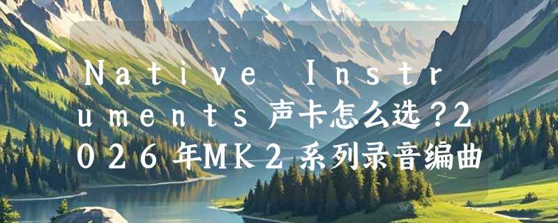 Native Instruments声卡怎么选？2026年MK2系列录音编曲决策指南