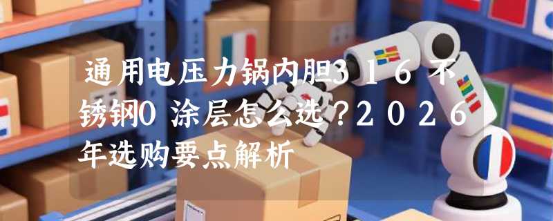 通用电压力锅内胆316不锈钢0涂层怎么选？2026年选购要点解析