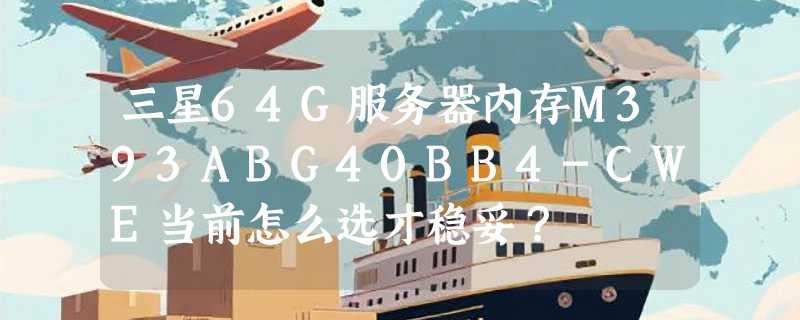 三星64G服务器内存M393ABG40BB4-CWE当前怎么选才稳妥？