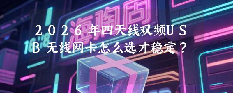 2026年四天线双频USB无线网卡怎么选才稳定？