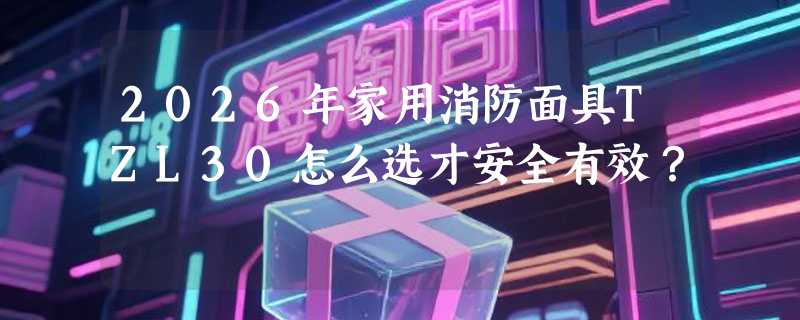 2026年家用消防面具TZL30怎么选才安全有效？