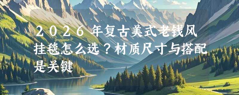 2026年复古美式老钱风挂毯怎么选？材质尺寸与搭配是关键