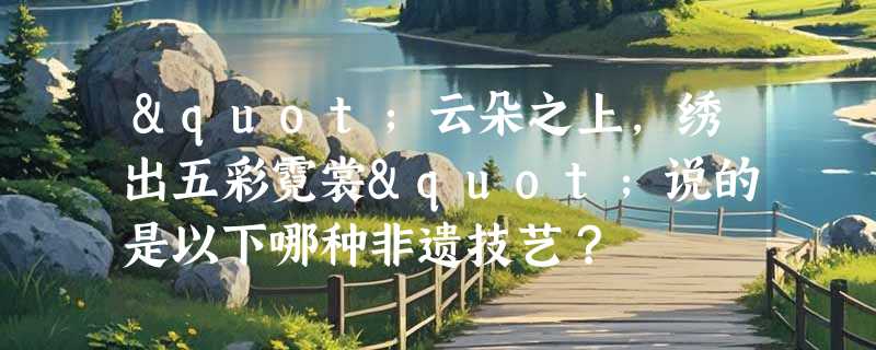 "云朵之上，绣出五彩霓裳"说的是以下哪种非遗技艺？