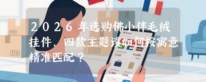 2026年选购佛小伴毛绒挂件，四款主题该如何按寓意精准匹配？