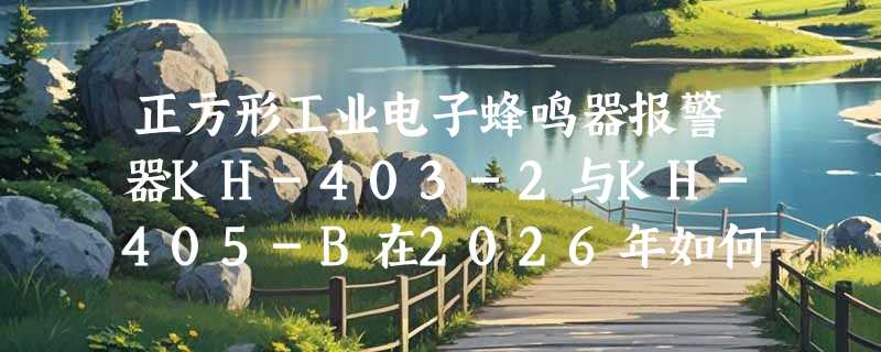 正方形工业电子蜂鸣器报警器KH-403-2与KH-405-B在2026年如何按电压选型？