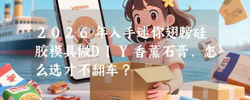 2026年入手迷你翅膀硅胶模具做DIY香薰石膏，怎么选才不翻车？