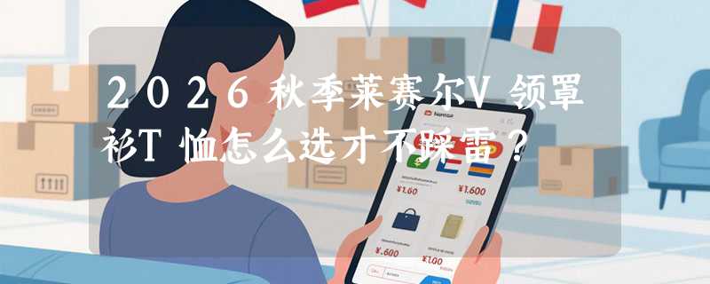 2026秋季莱赛尔V领罩衫T恤怎么选才不踩雷？