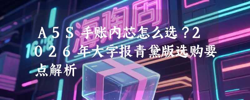 A5S手账内芯怎么选？2026年大字报青黛版选购要点解析