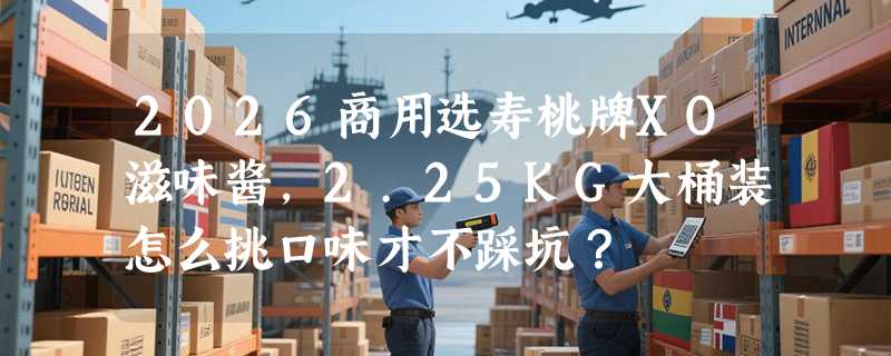 2026商用选寿桃牌XO滋味酱，2.25KG大桶装怎么挑口味才不踩坑？