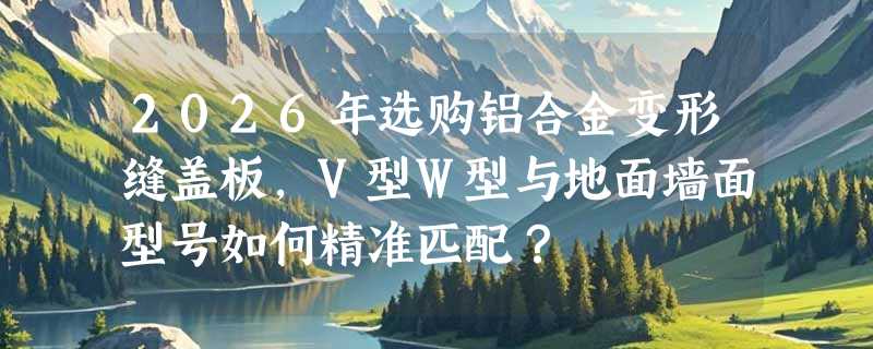 2026年选购铝合金变形缝盖板，V型W型与地面墙面型号如何精准匹配？