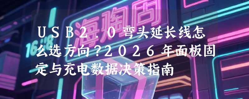 USB2.0弯头延长线怎么选方向？2026年面板固定与充电数据决策指南
