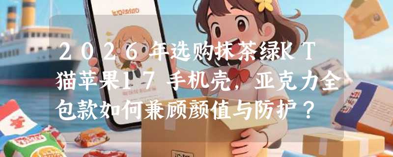 2026年选购抹茶绿KT猫苹果17手机壳，亚克力全包款如何兼顾颜值与防护？