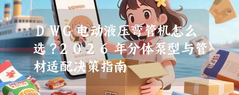 DWG电动液压弯管机怎么选？2026年分体泵型与管材适配决策指南
