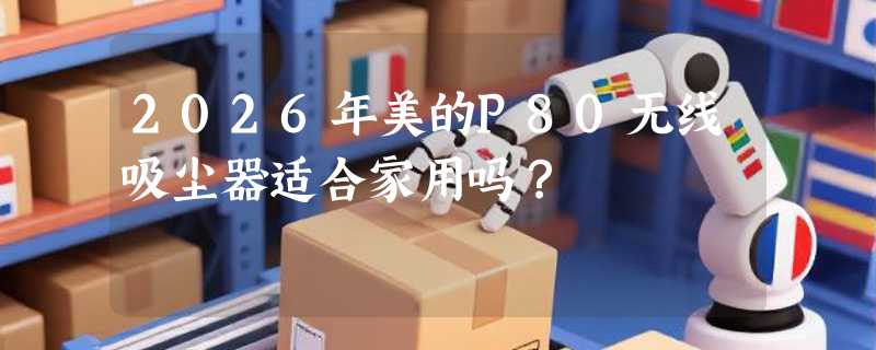 2026年美的P80无线吸尘器适合家用吗？