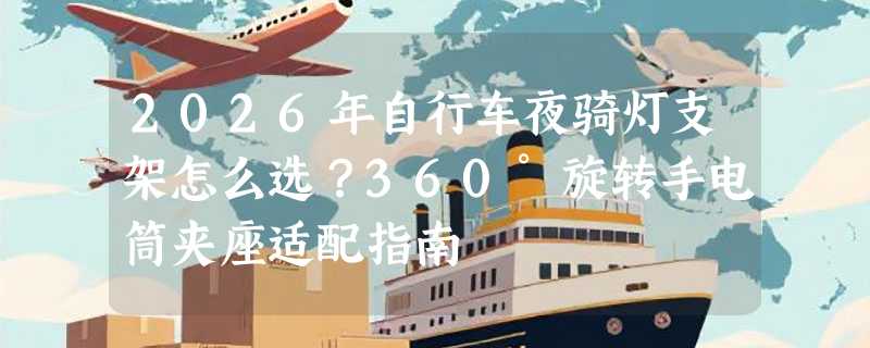 2026年自行车夜骑灯支架怎么选？360°旋转手电筒夹座适配指南
