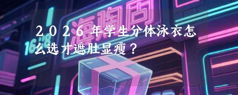 2026年学生分体泳衣怎么选才遮肚显瘦？