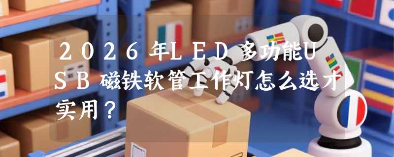 2026年LED多功能USB磁铁软管工作灯怎么选才实用？