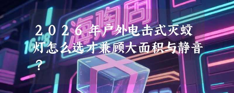 2026年户外电击式灭蚊灯怎么选才兼顾大面积与静音？