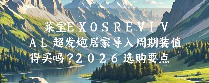 苾莱宝EXOSREVIVAL超发炮居家导入周期装值得买吗？2026选购要点