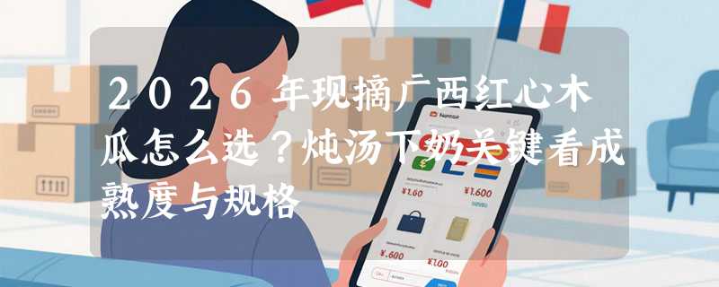 2026年现摘广西红心木瓜怎么选？炖汤下奶关键看成熟度与规格