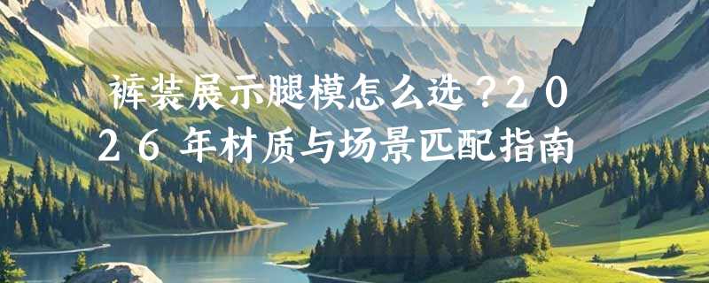 裤装展示腿模怎么选？2026年材质与场景匹配指南