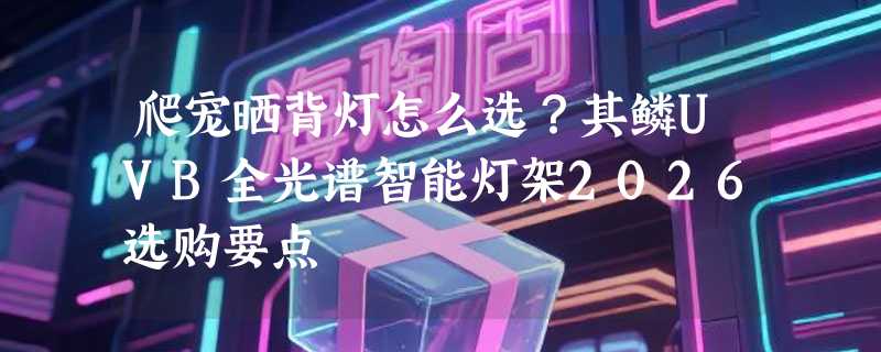 爬宠晒背灯怎么选？其鳞UVB全光谱智能灯架2026选购要点