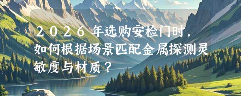 2026年选购安检门时，如何根据场景匹配金属探测灵敏度与材质？