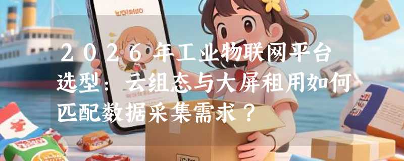 2026年工业物联网平台选型：云组态与大屏租用如何匹配数据采集需求？