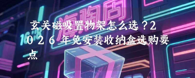 玄关磁吸置物架怎么选？2026年免安装收纳盒选购要点