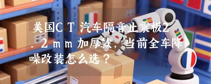 美国CT汽车隔音止震板2.2mm加厚款，当前全车降噪改装怎么选？