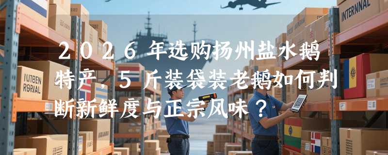2026年选购扬州盐水鹅特产，5斤装袋装老鹅如何判断新鲜度与正宗风味？
