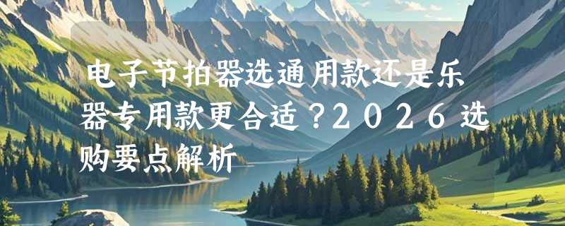 电子节拍器选通用款还是乐器专用款更合适？2026选购要点解析