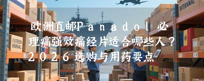 欧洲直邮Panadol必理痛强效痛经片适合哪些人？2026选购与用药要点