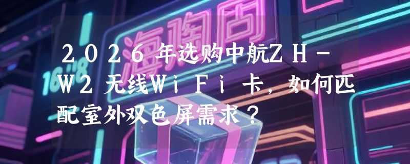 2026年选购中航ZH-W2无线WiFi卡，如何匹配室外双色屏需求？