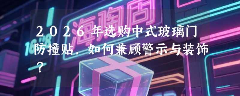 2026年选购中式玻璃门防撞贴，如何兼顾警示与装饰？