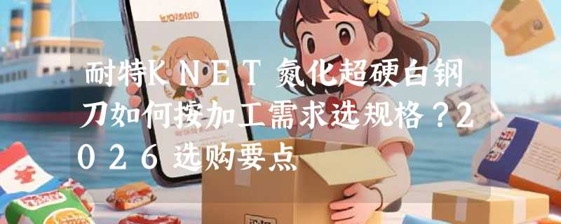 耐特KNET氮化超硬白钢刀如何按加工需求选规格？2026选购要点