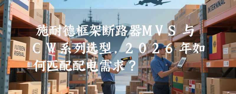 施耐德框架断路器MVS与CW系列选型，2026年如何匹配配电需求？