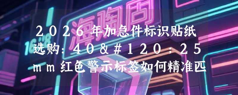 2026年加急件标识贴纸选购：40x25mm红色警示标签如何精准匹配封签需求？