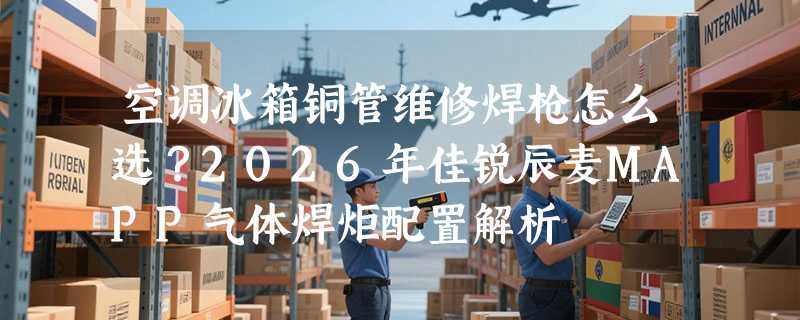 空调冰箱铜管维修焊枪怎么选？2026年佳锐辰麦MAPP气体焊炬配置解析