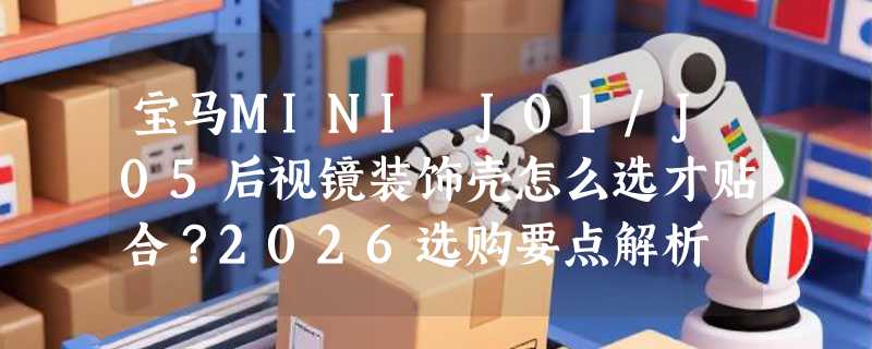 宝马MINI J01/J05后视镜装饰壳怎么选才贴合？2026选购要点解析