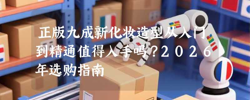 正版九成新化妆造型从入门到精通值得入手吗？2026年选购指南
