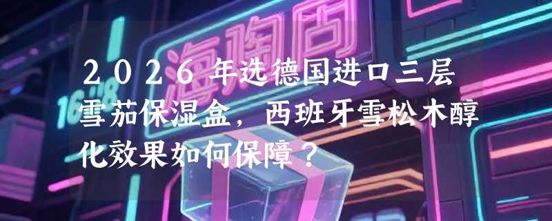 2026年选德国进口三层雪茄保湿盒，西班牙雪松木醇化效果如何保障？